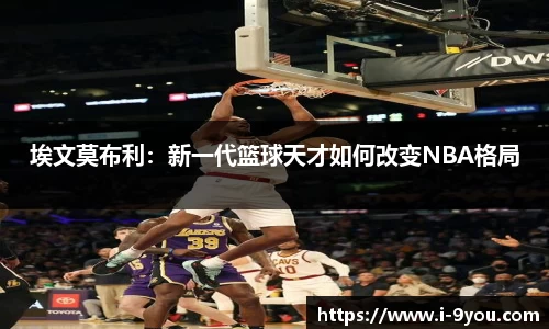 埃文莫布利：新一代篮球天才如何改变NBA格局