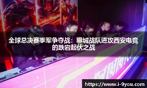 全球总决赛季军争夺战：聊城战队进攻西安电竞的跌宕起伏之战